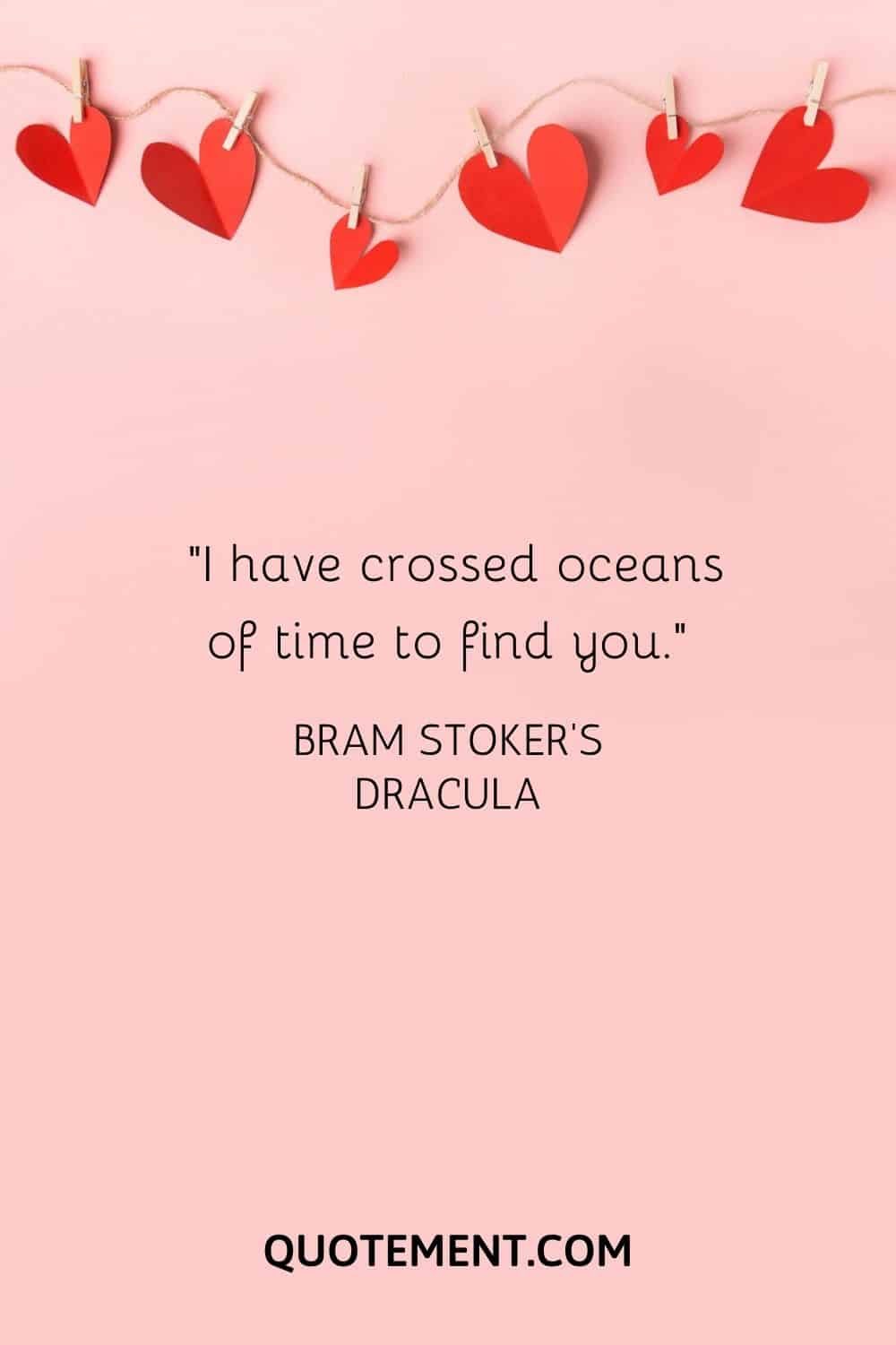 I have crossed oceans of time to find you