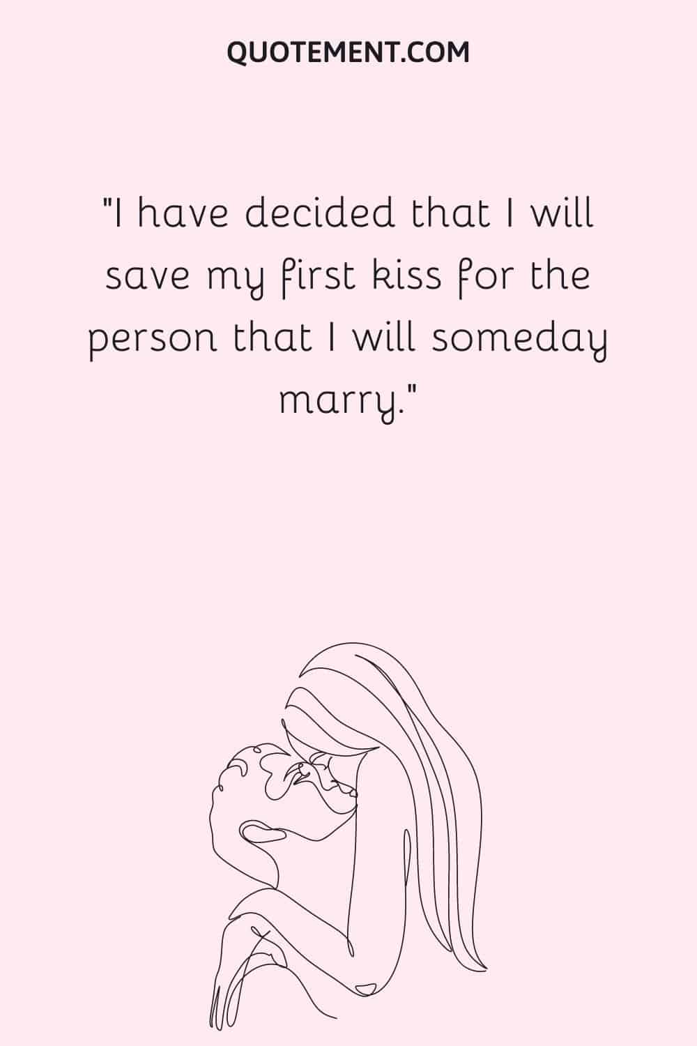 I have decided that I will save my first kiss for the person that I will someday marry.