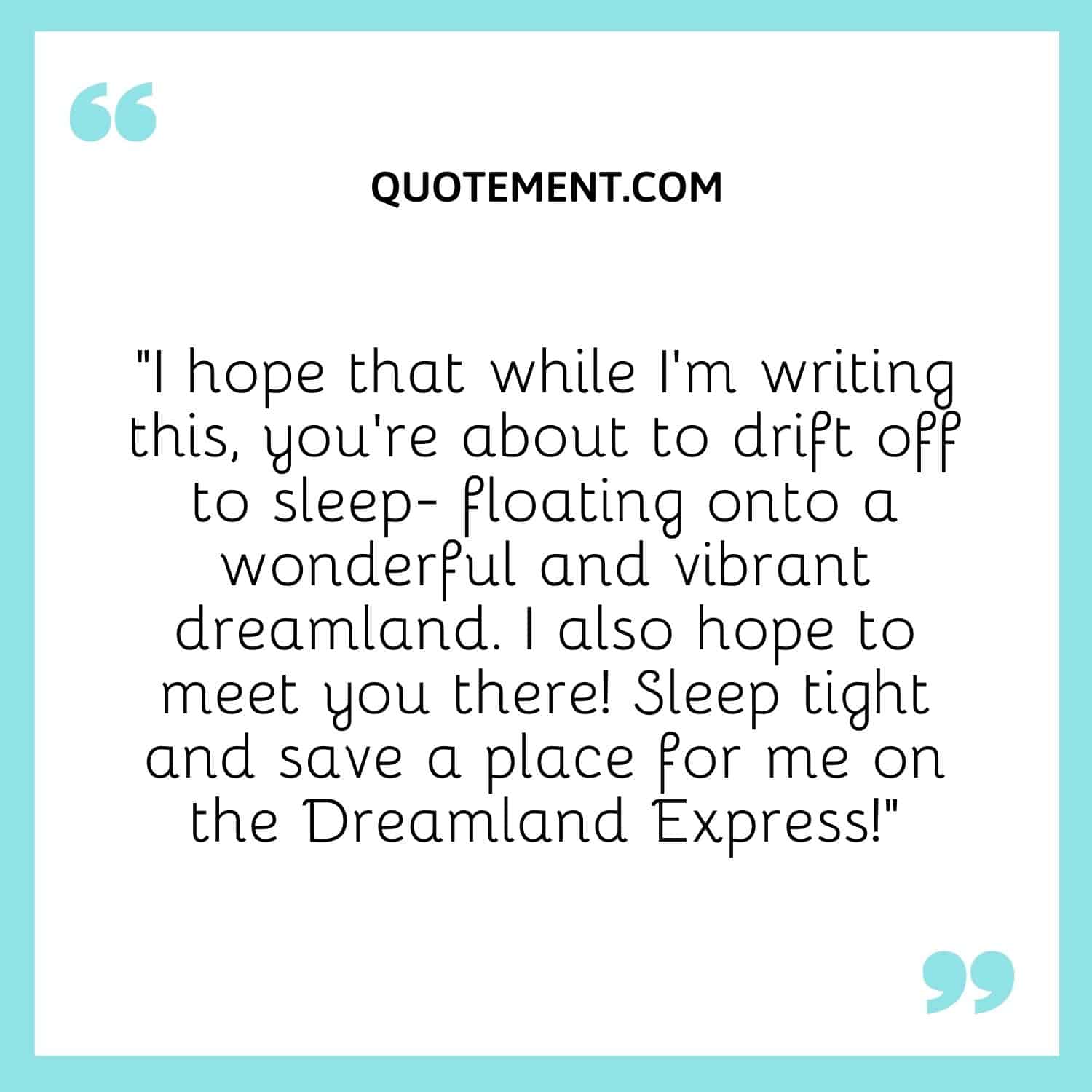 “I hope that while I’m writing this, you’re about to drift off to sleep- floating onto a wonderful and vibrant dreamland
