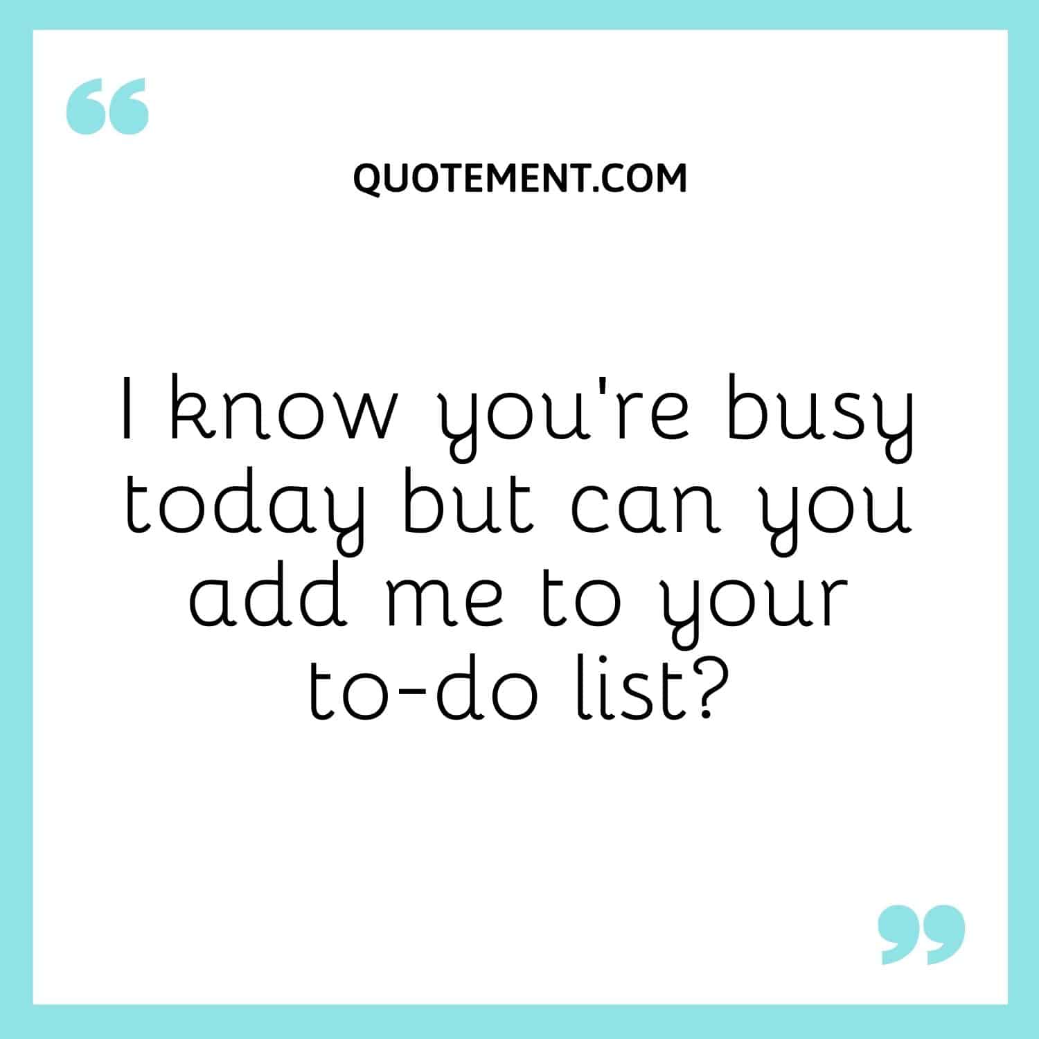 I know you’re busy today but can you add me to your to-do list