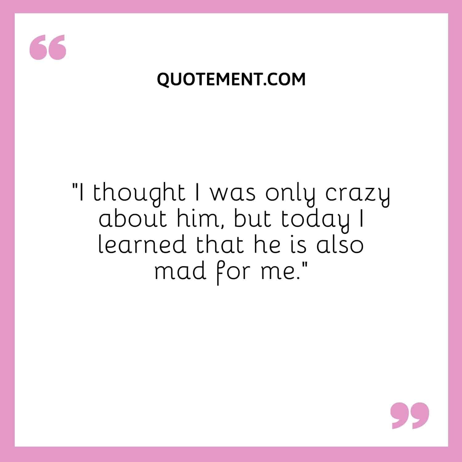 I learned that he is also mad for me