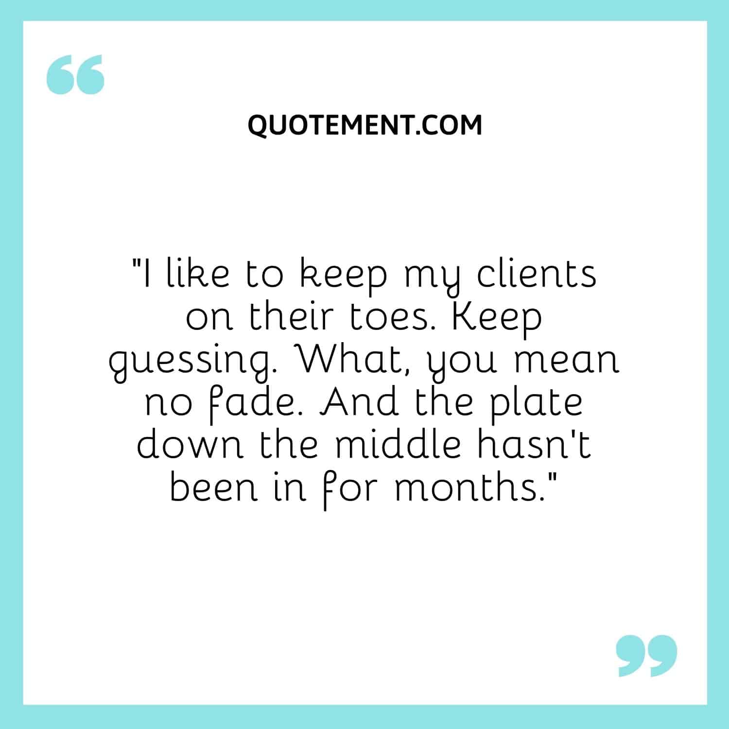 I like to keep my clients on their toes. Keep guessing. What, you mean no fade. And the plate down the middle hasn't been in for months.