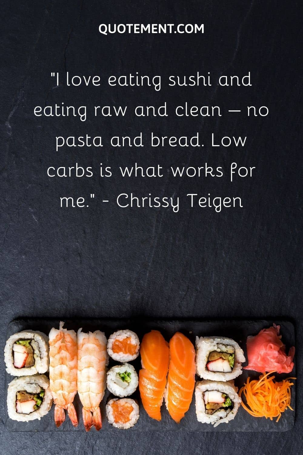 I love eating sushi and eating raw and clean – no pasta and bread. Low carbs is what works for me.