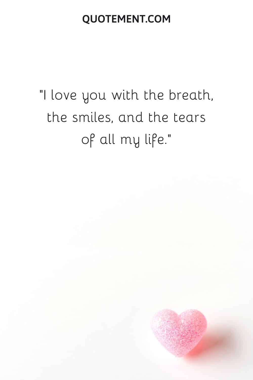 I love you with the breath, the smiles, and the tears of all my life.