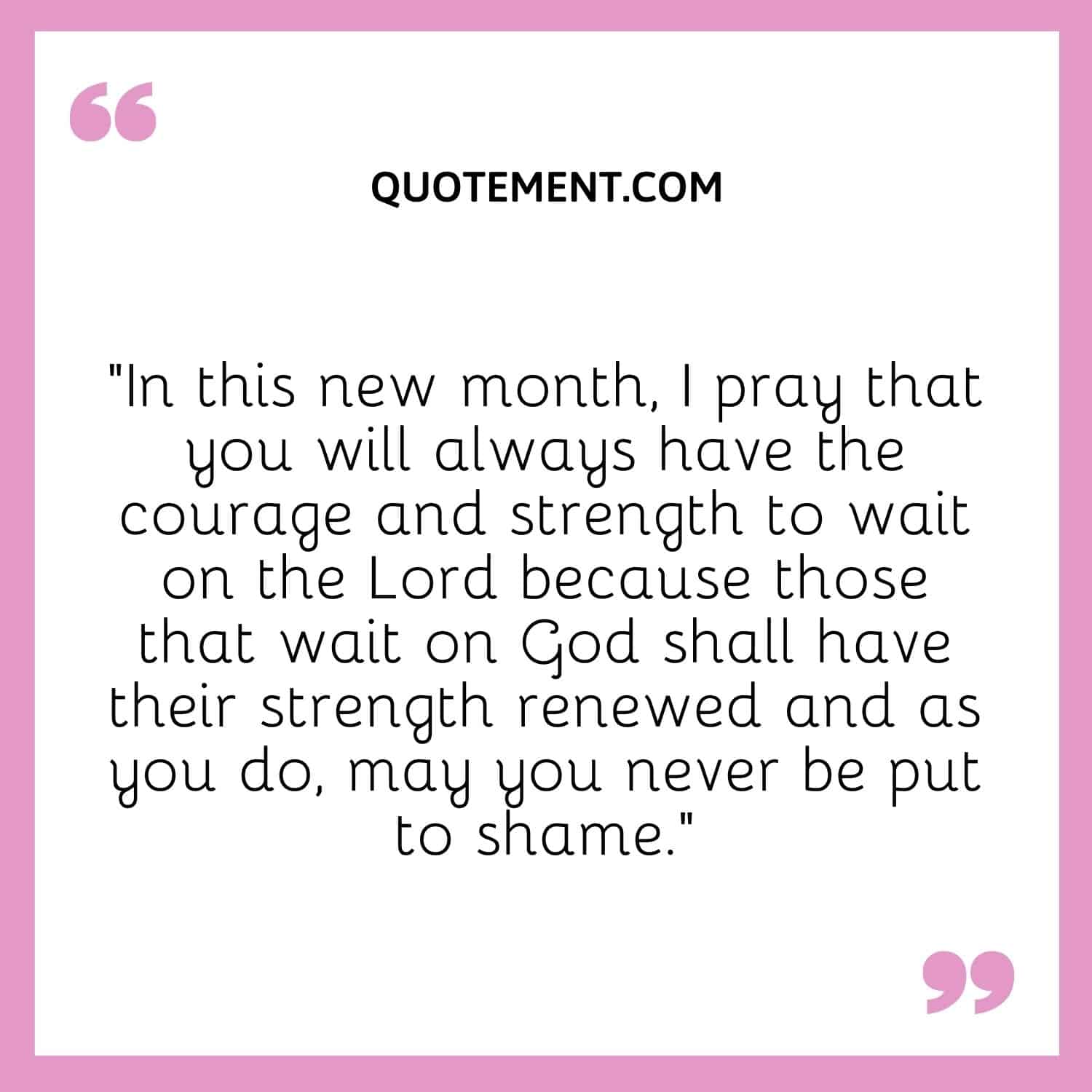 I pray that you will always have the courage and strength to wait on the Lord