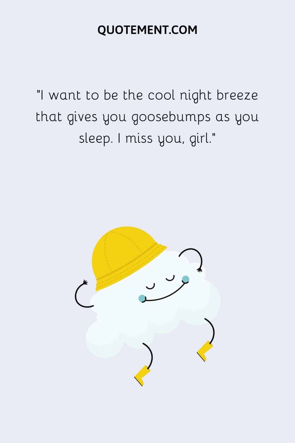 I want to be the cool night breeze that gives you goosebumps as you sleep