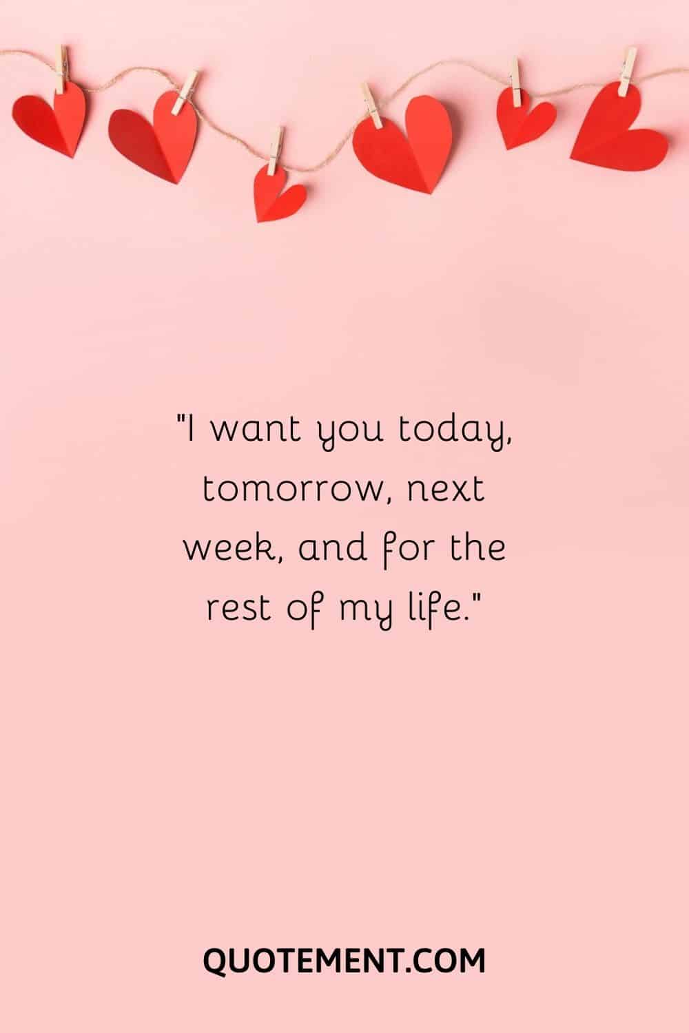 I want you today, tomorrow, next week, and for the rest of my life