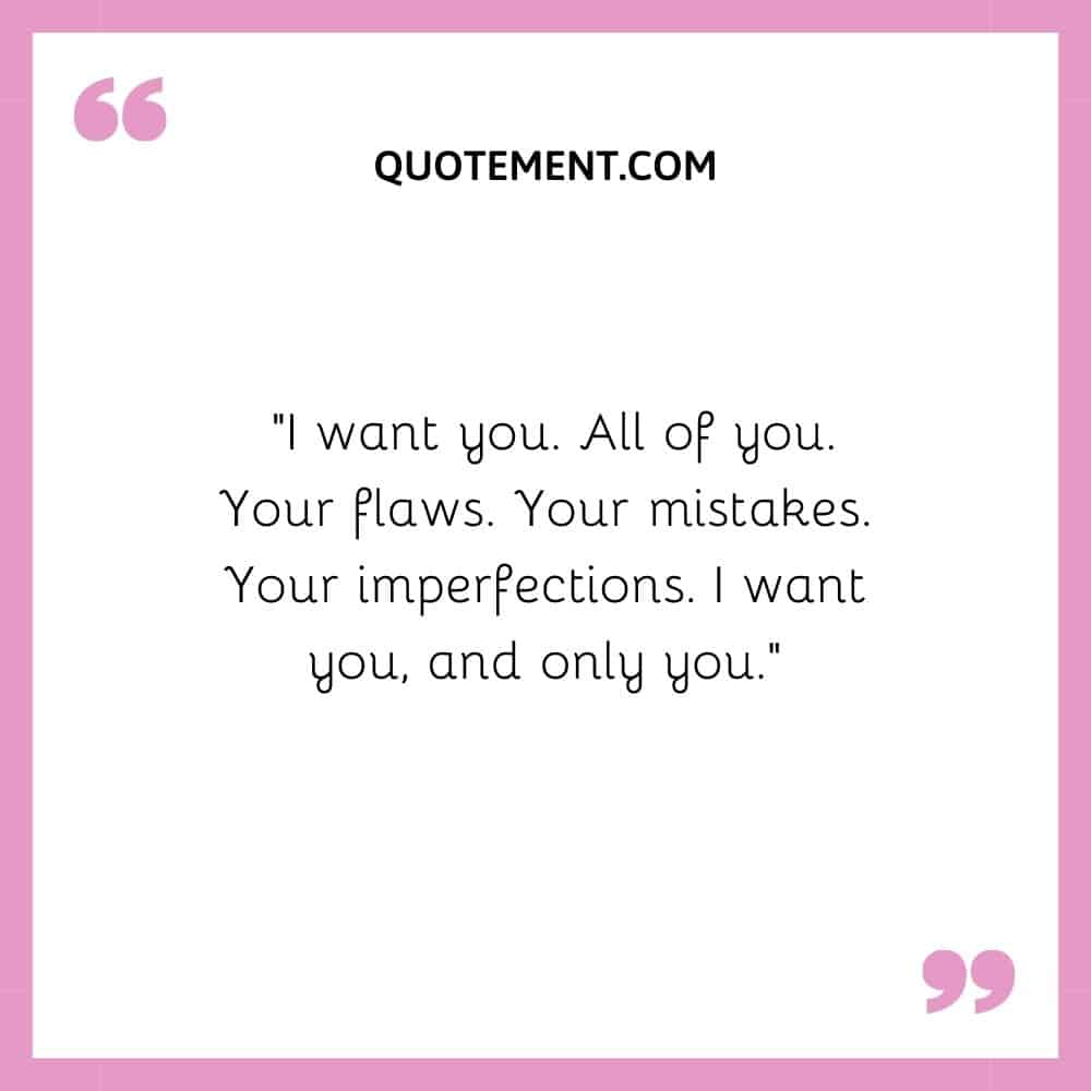 “I want you. All of you. Your flaws. Your mistakes. Your imperfections. I want you, and only you.”