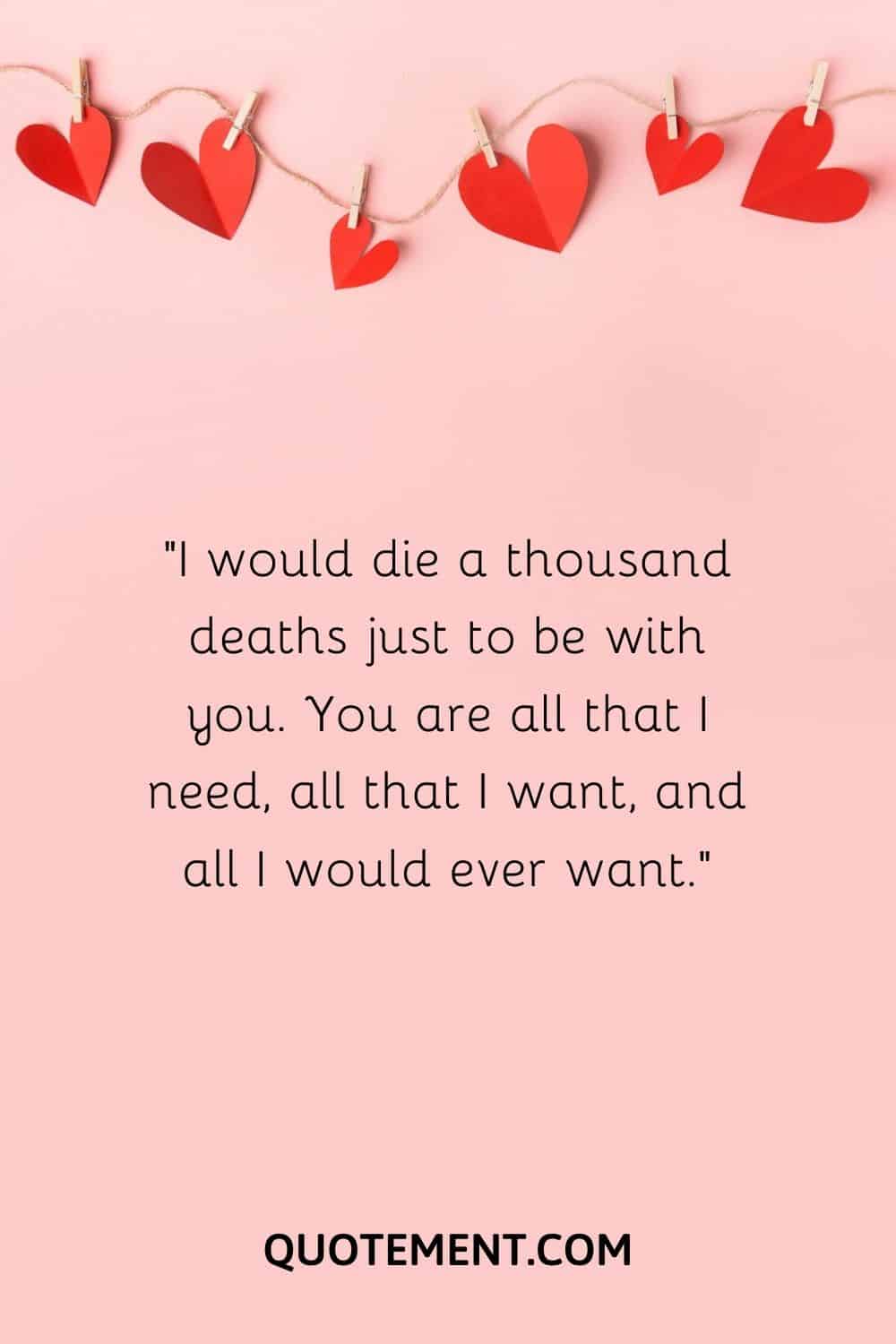 I would die a thousand deaths just to be with you