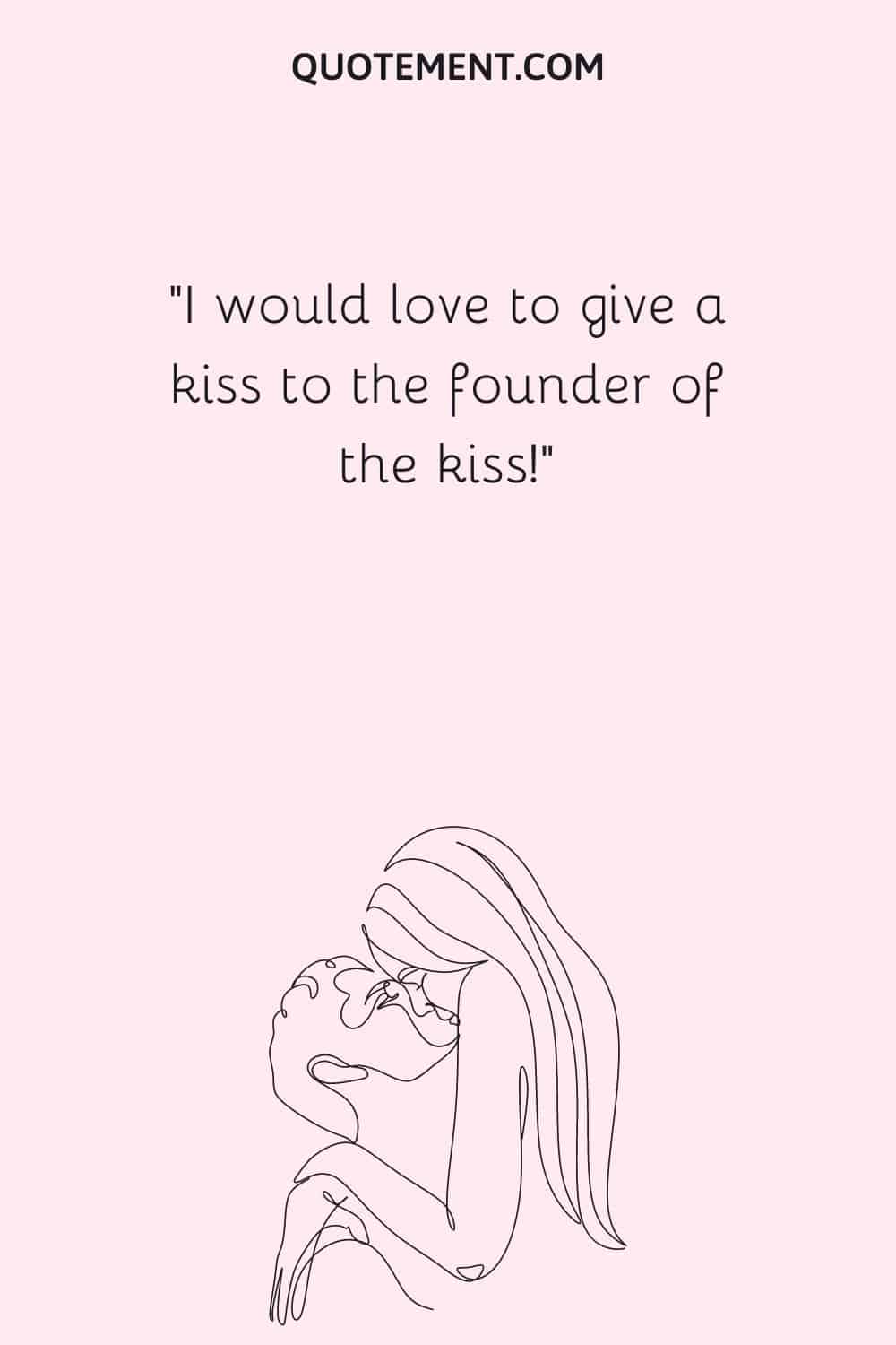 I would love to give a kiss to the founder of the kiss!