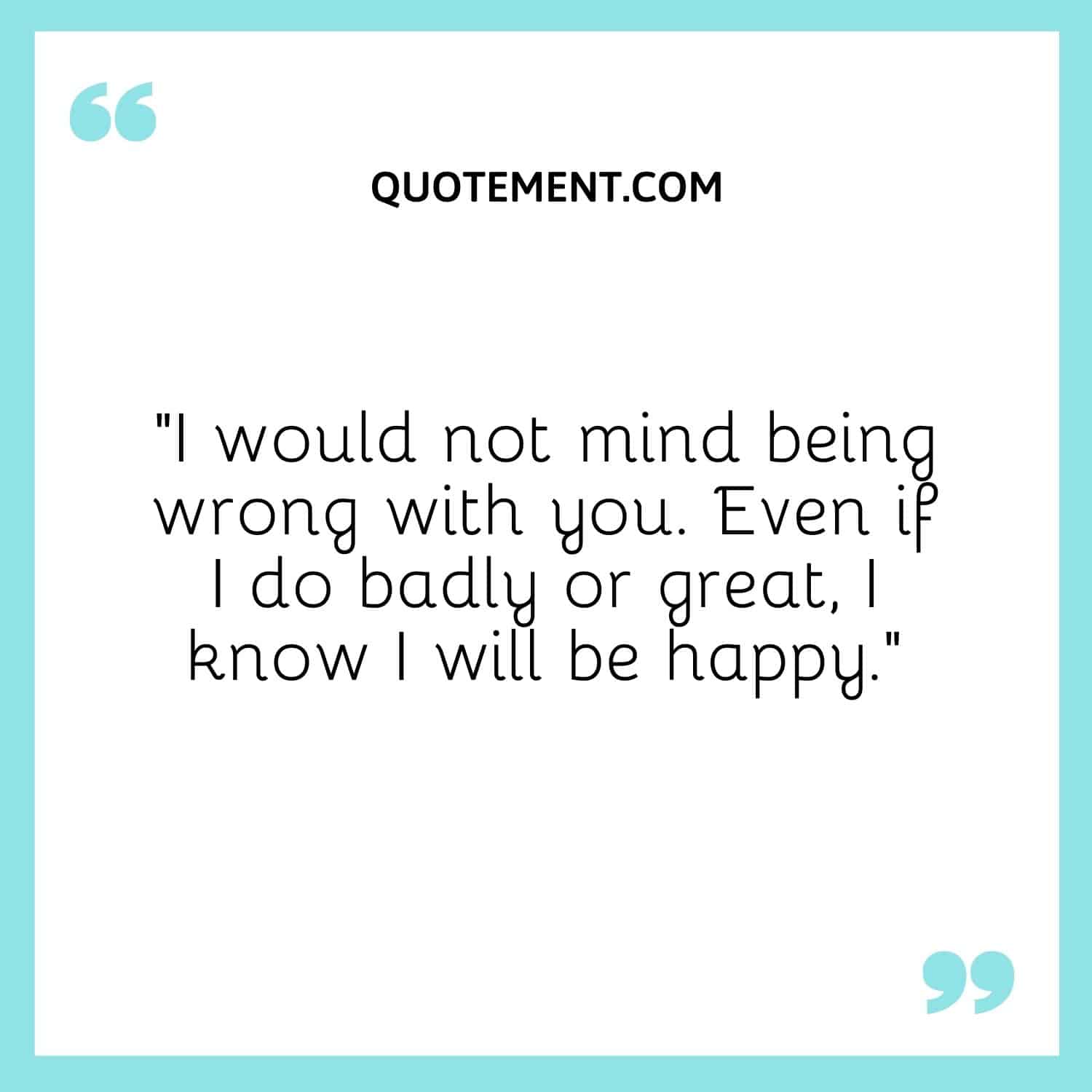 I would not mind being wrong with you