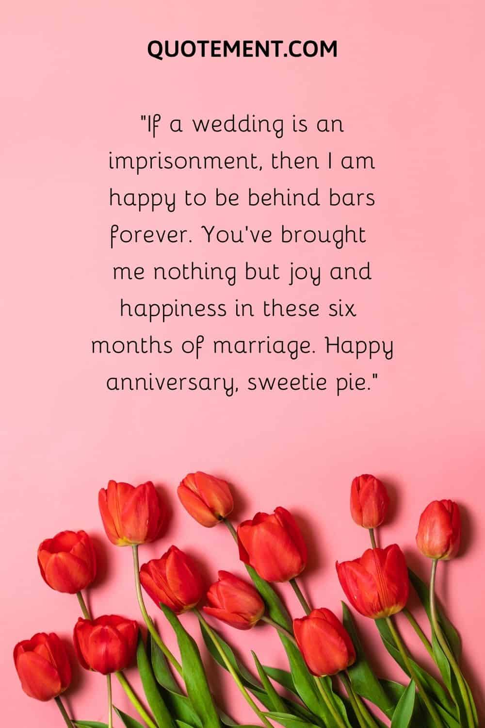 If a wedding is an imprisonment, then I am happy to be behind bars forever.