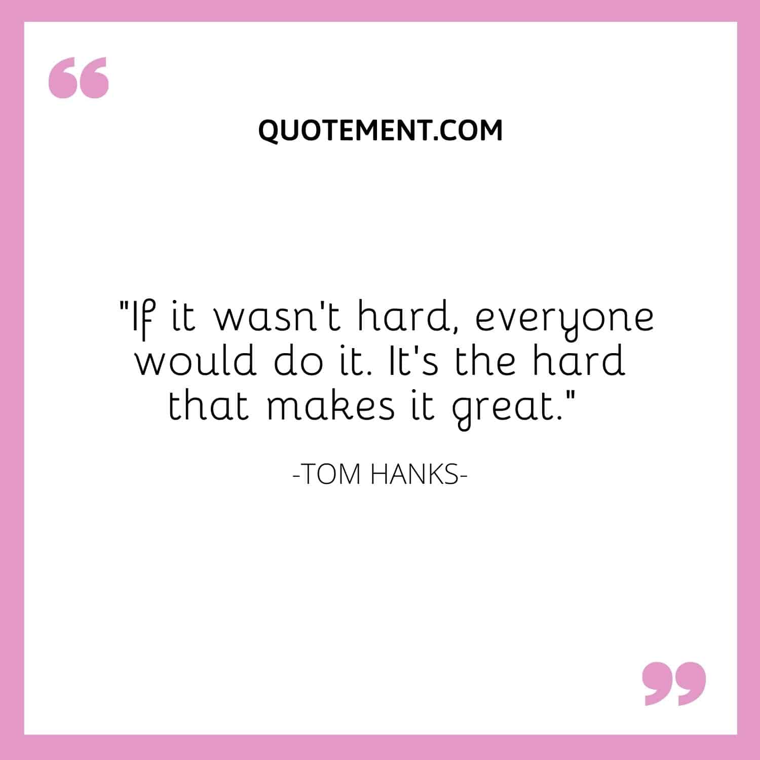 If it wasn’t hard, everyone would do it. It’s the hard that makes it great