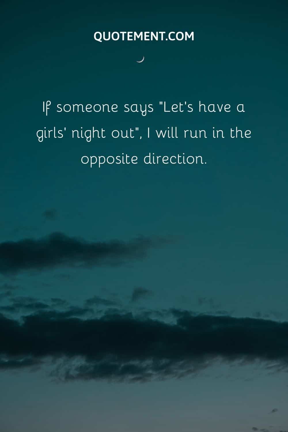 If someone says “Let’s have a girls’ night out”, I will run in the opposite direction