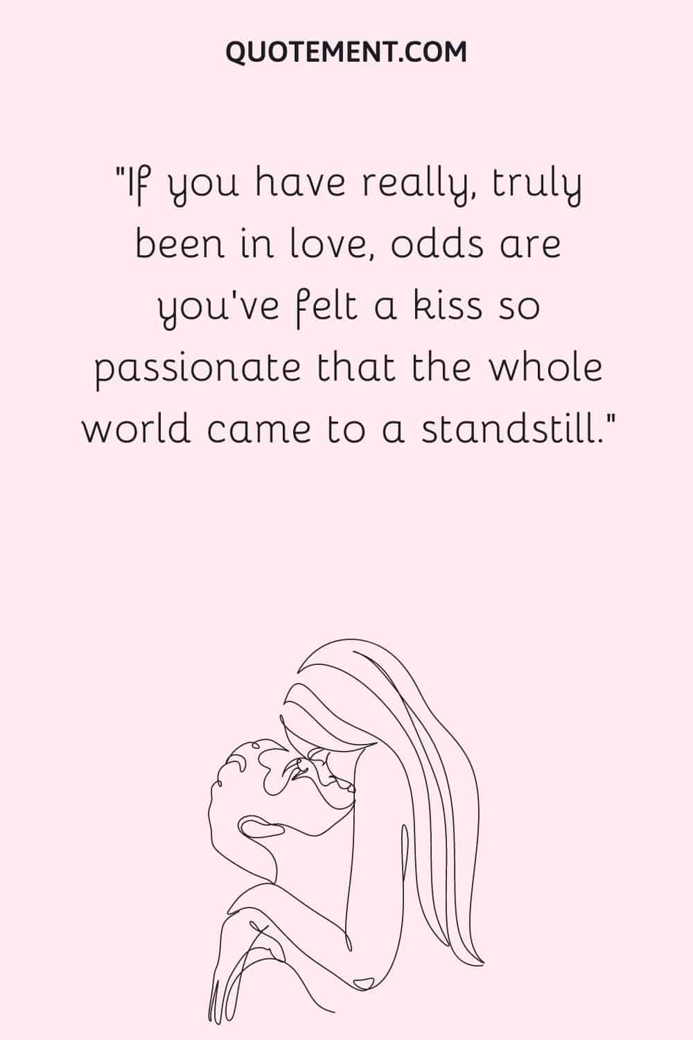 If you have really, truly been in love, odds are you've felt a kiss so passionate that the whole world came to a standstill.