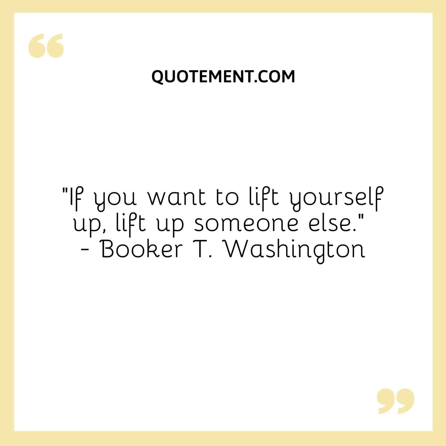 If you want to lift yourself up, lift up someone else.