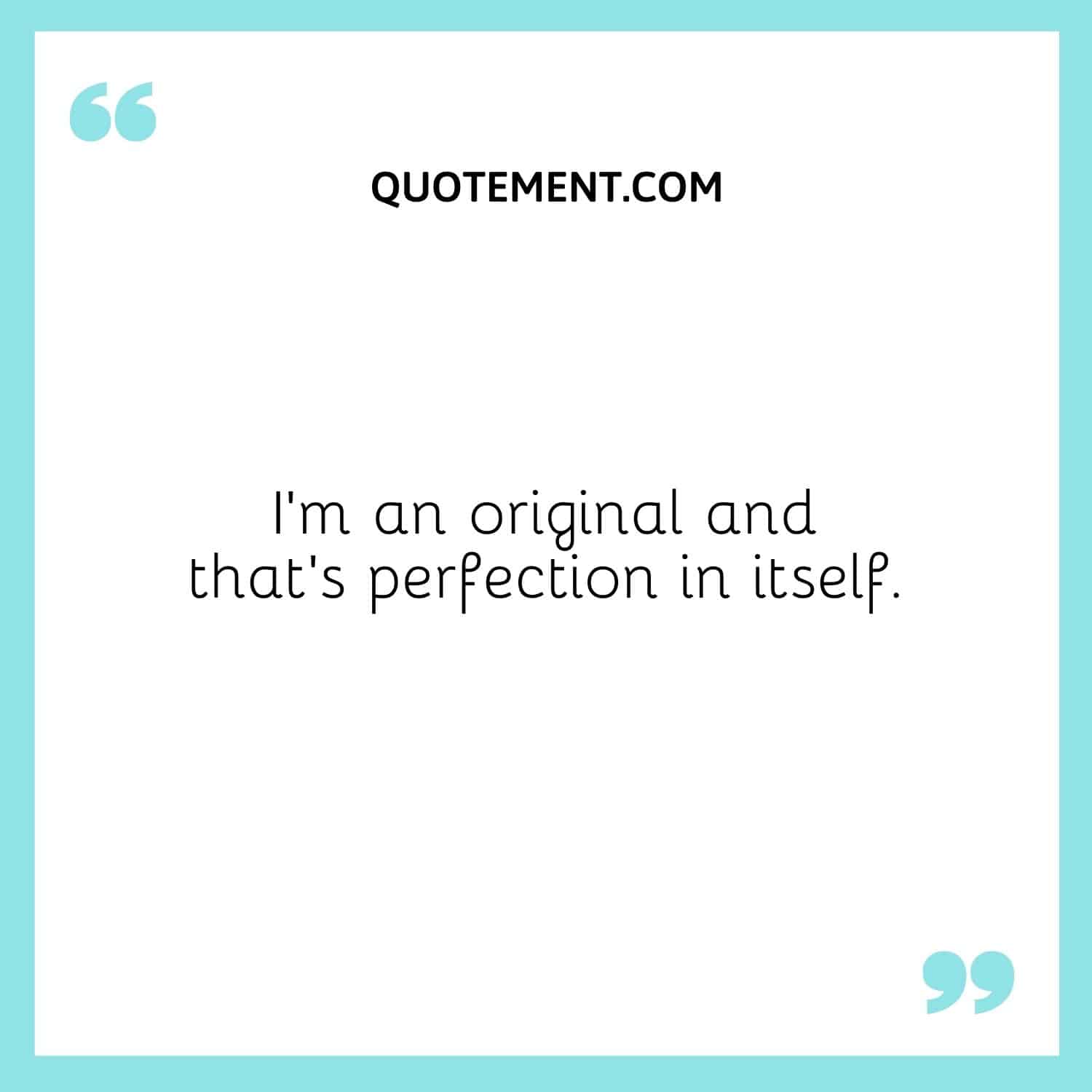 I'm an original and that's perfection in itself.