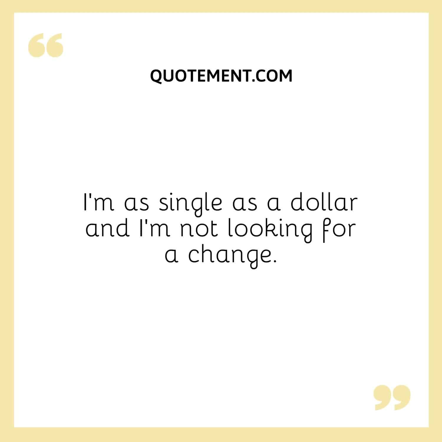 I’m as single as a dollar and I’m not looking for a change.