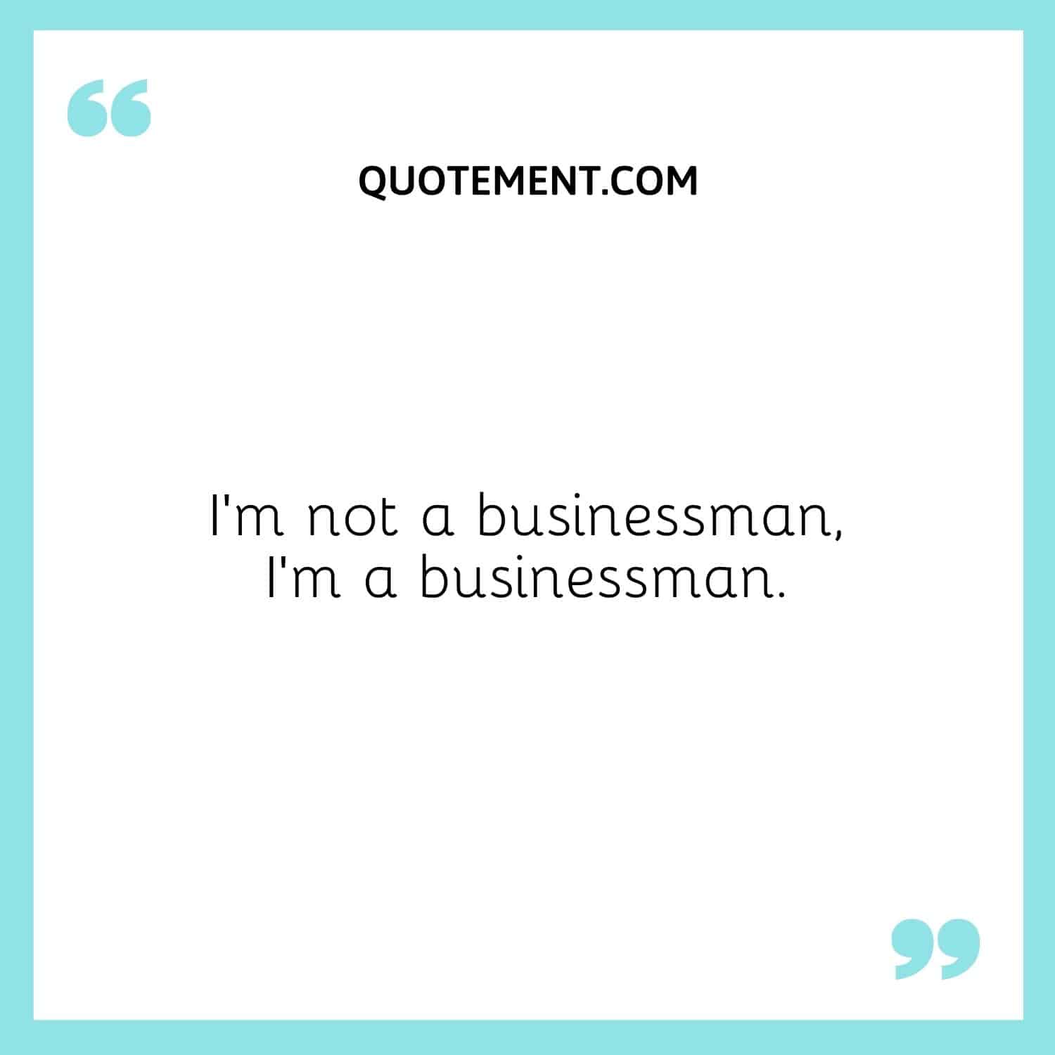 I’m not a businessman, I’m a businessman.