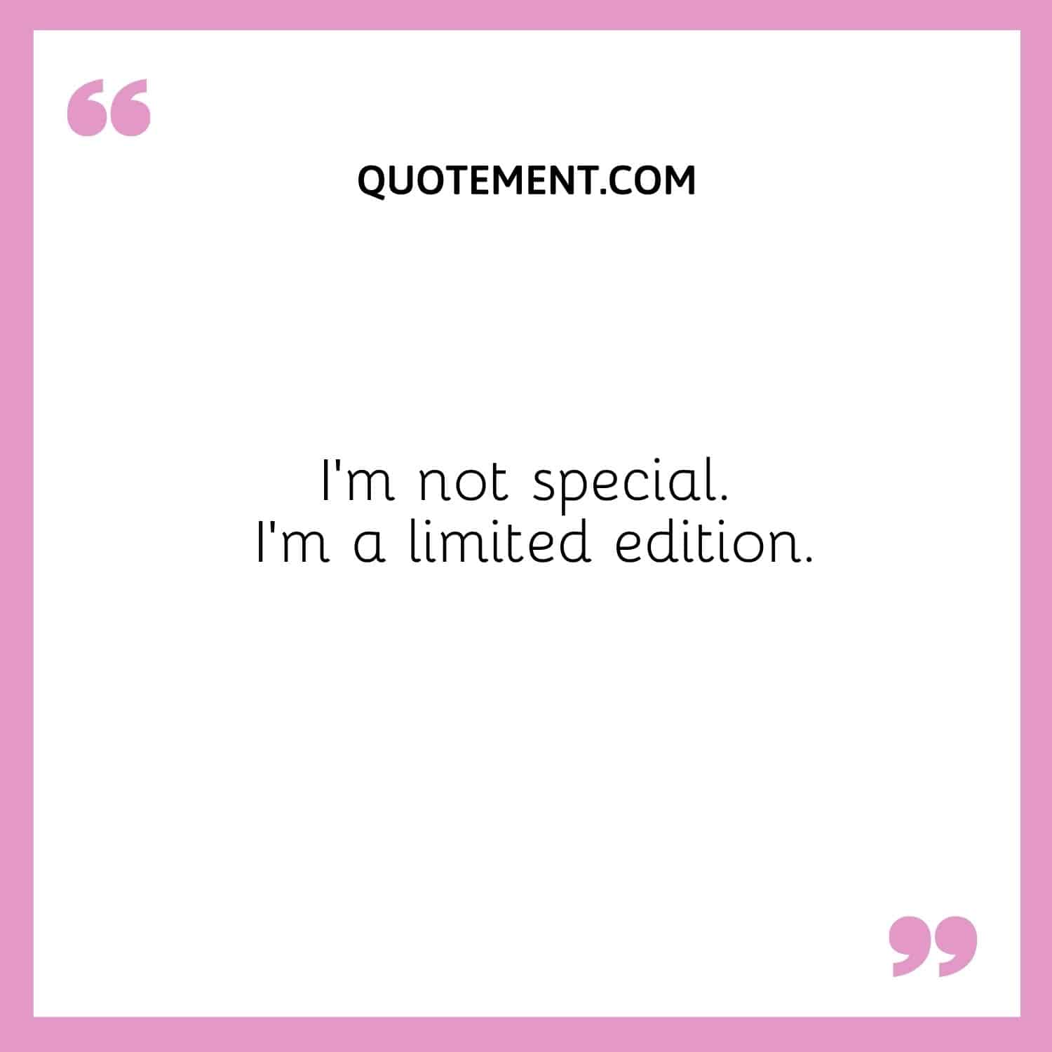 I’m not special. I’m a limited edition.