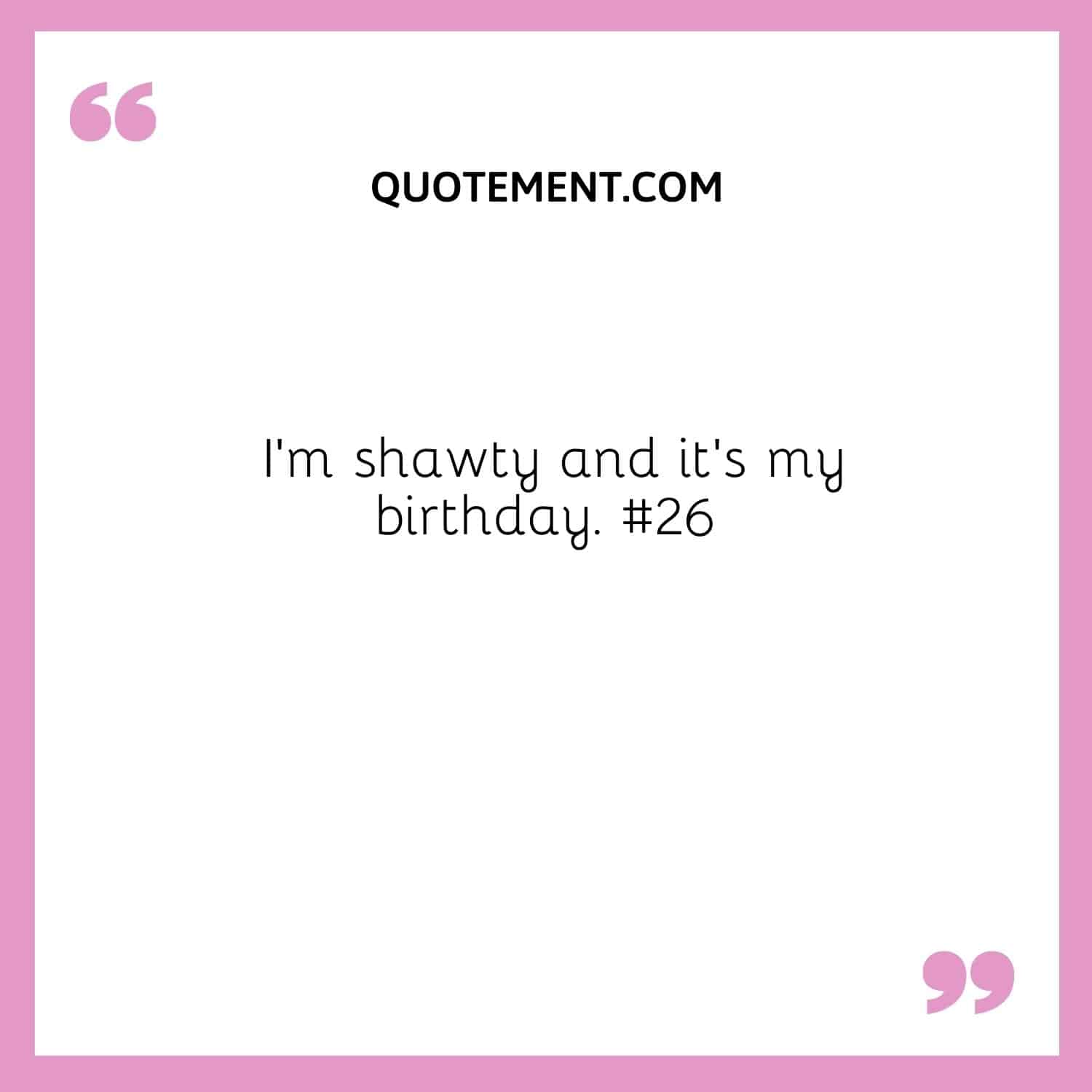 I’m shawty and it’s my birthday. #26