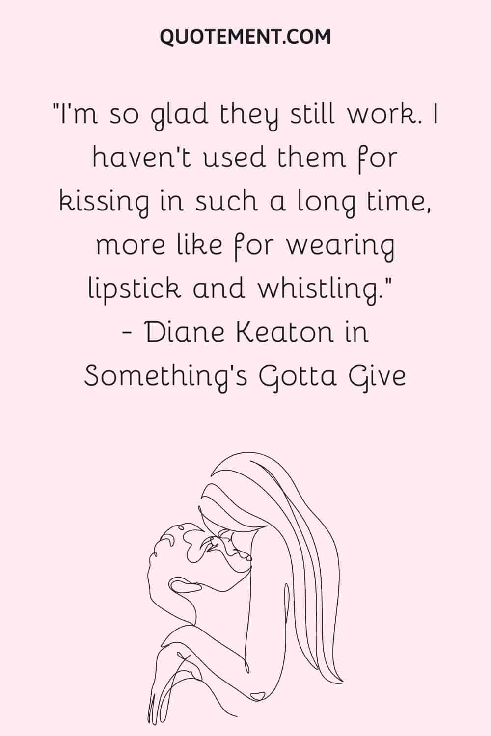 I'm so glad they still work. I haven't used them for kissing in such a long time, more like for wearing lipstick and whistling. — Diane Keaton in Something's Gotta Give