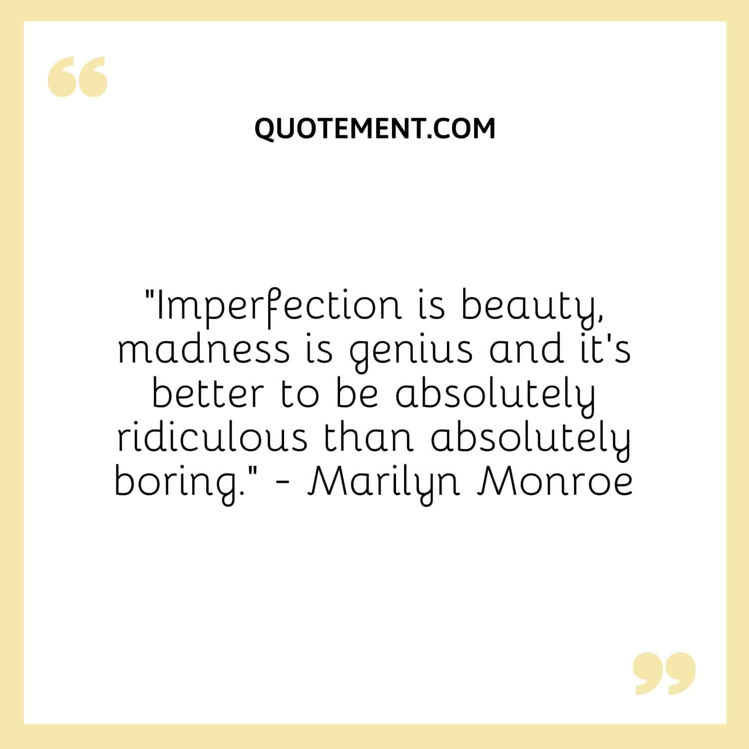 “Imperfection is beauty, madness is genius and it’s better to be absolutely ridiculous than absolutely boring.” — Marilyn Monroe