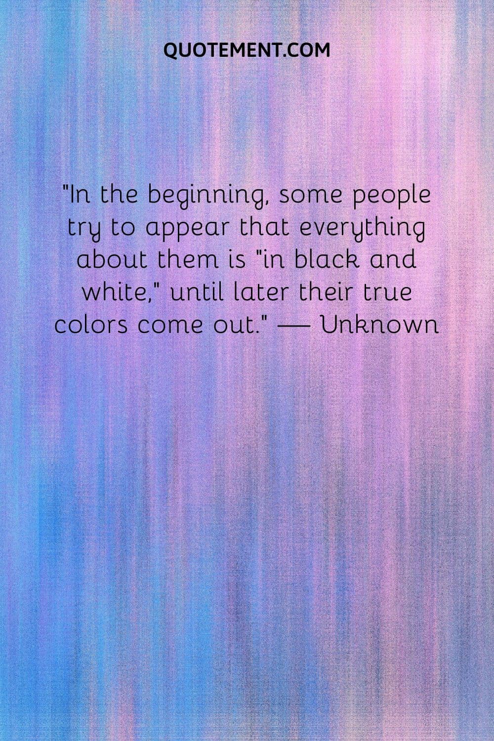 In the beginning, some people try to appear that everything about them is “in black and white,” until later their true colors come out