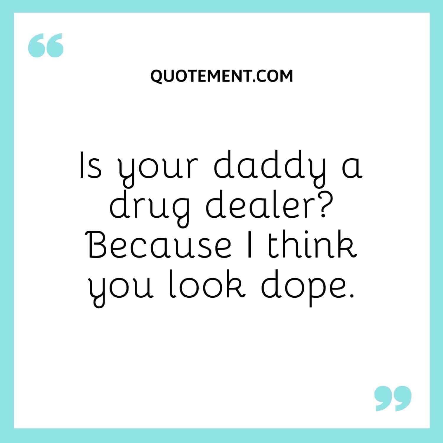 Is your daddy a drug dealer Because I think you look dope