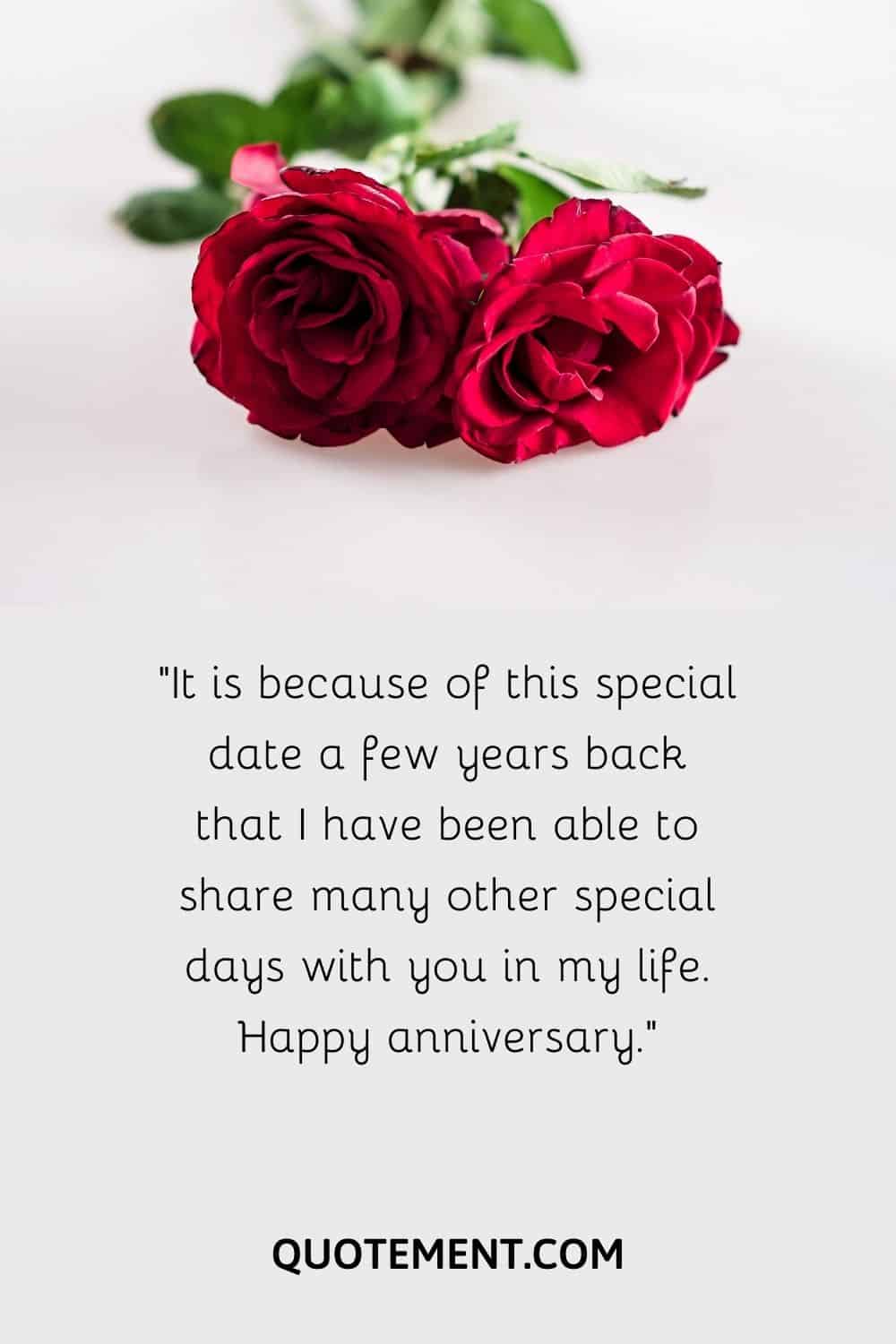 It is because of this special date a few years back that I have been able to share many other special days with you in my life. Happy anniversary.