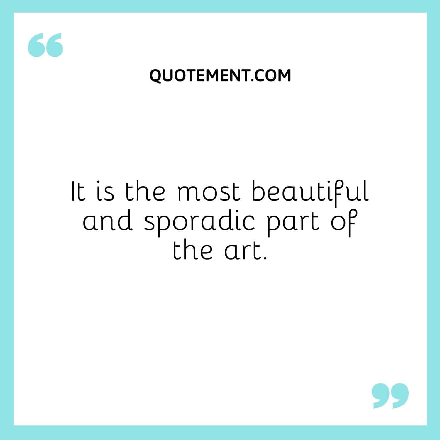 It is the most beautiful and sporadic part of the art.