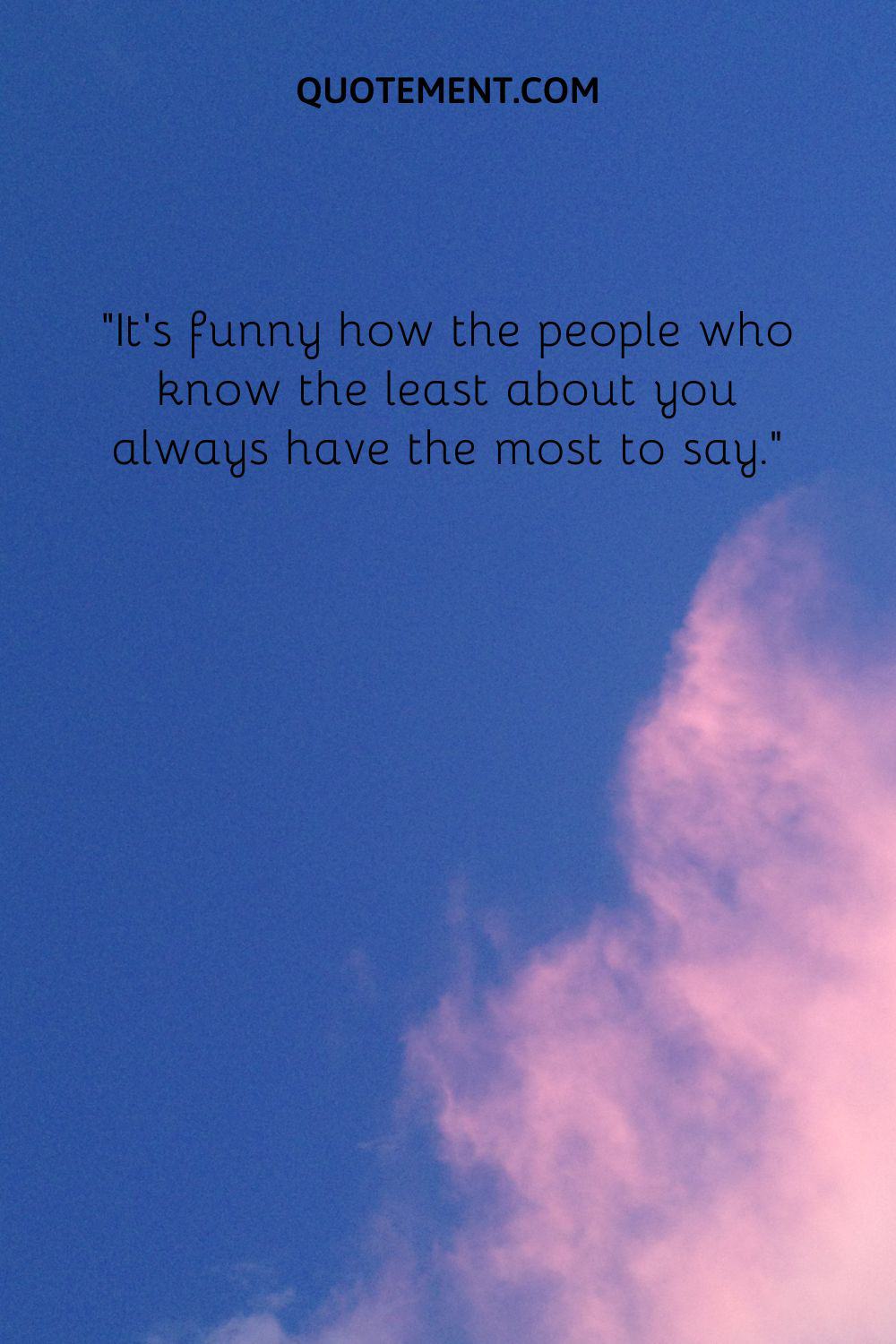 It’s funny how the people who know the least about you always have the most to say