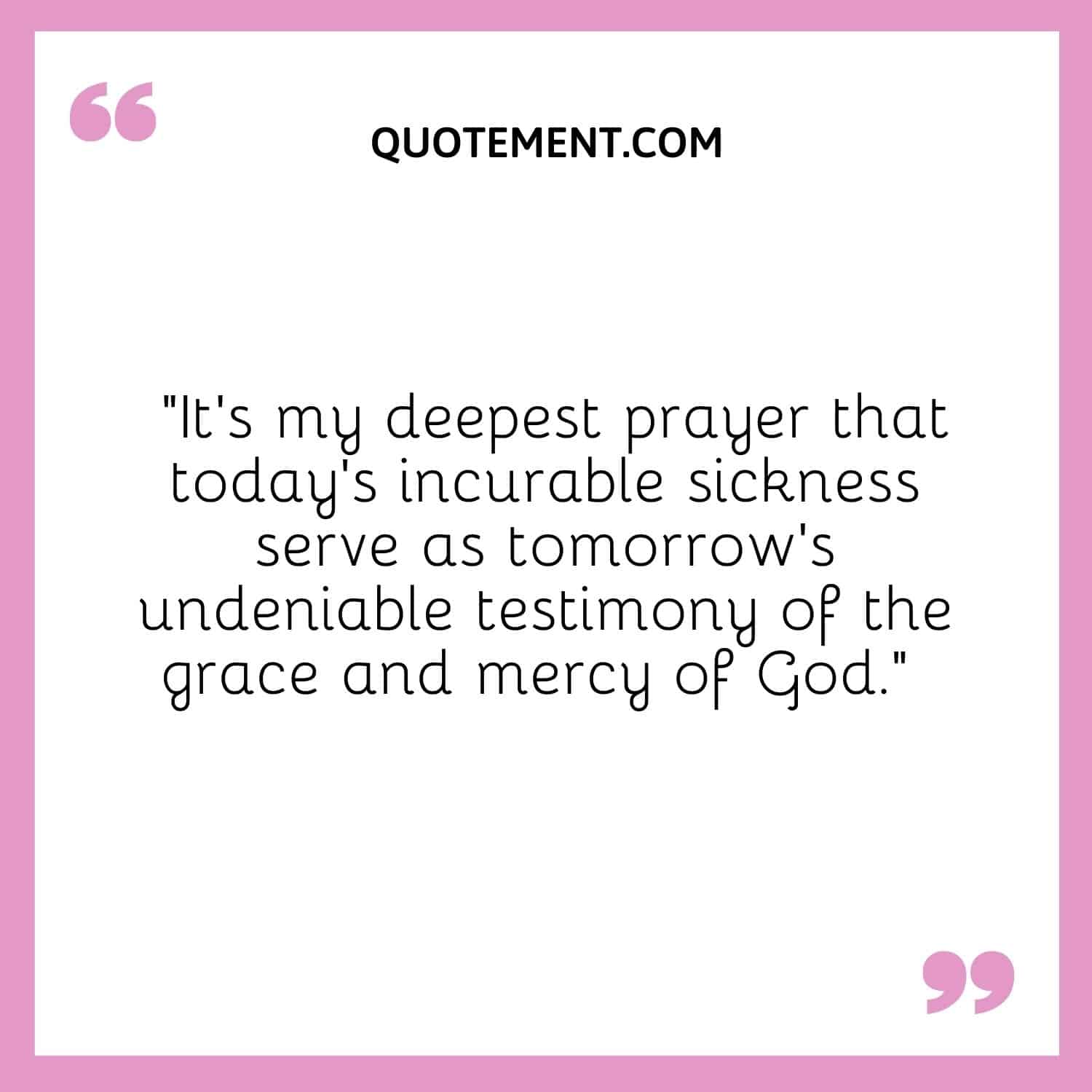 It's my deepest prayer that today's incurable sickness serve as tomorrow's undeniable testimony of the grace and mercy of God.