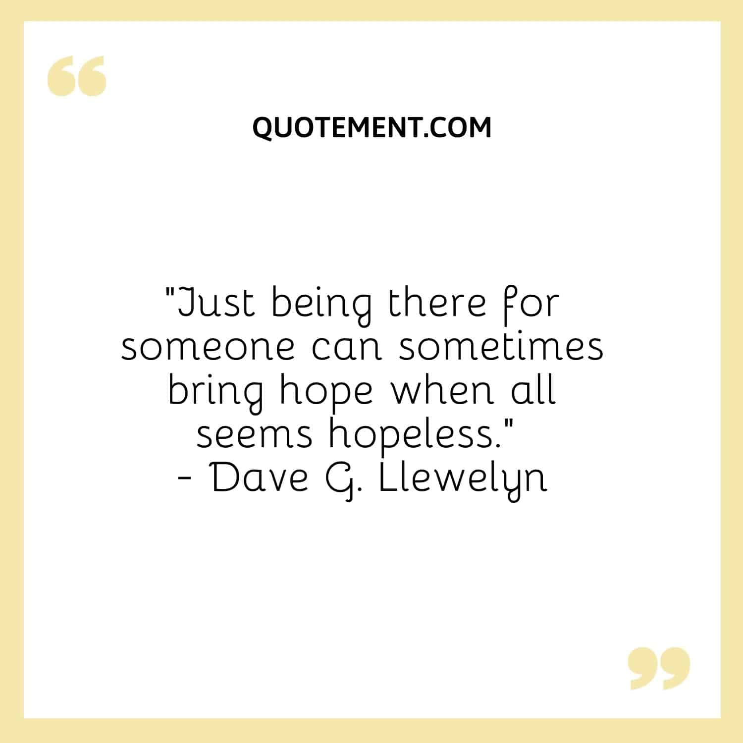 Just being there for someone can sometimes bring hope when all seems hopeless. — Dave G. Llewelyn