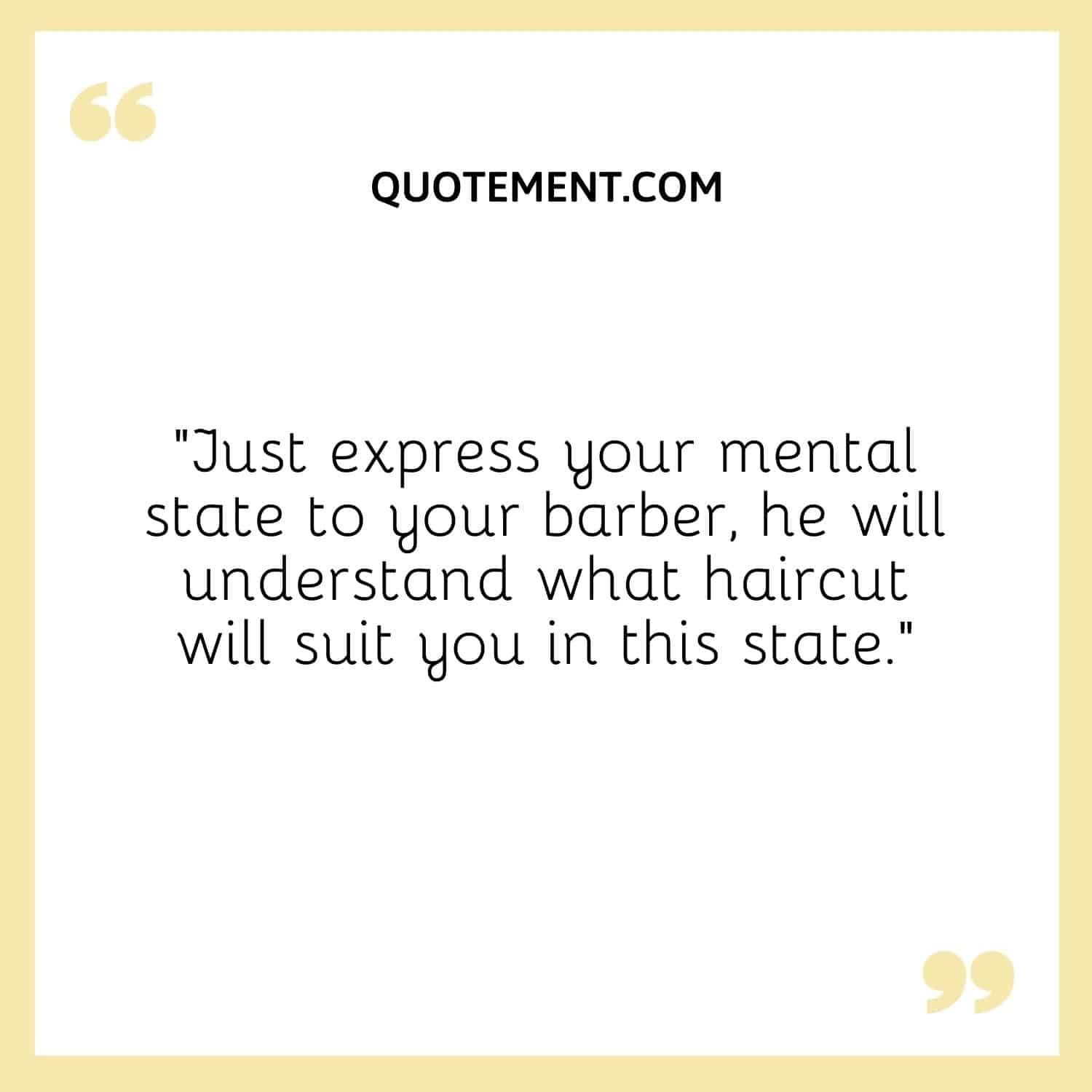 Just express your mental state to your barber, he will understand what haircut will suit you in this state.