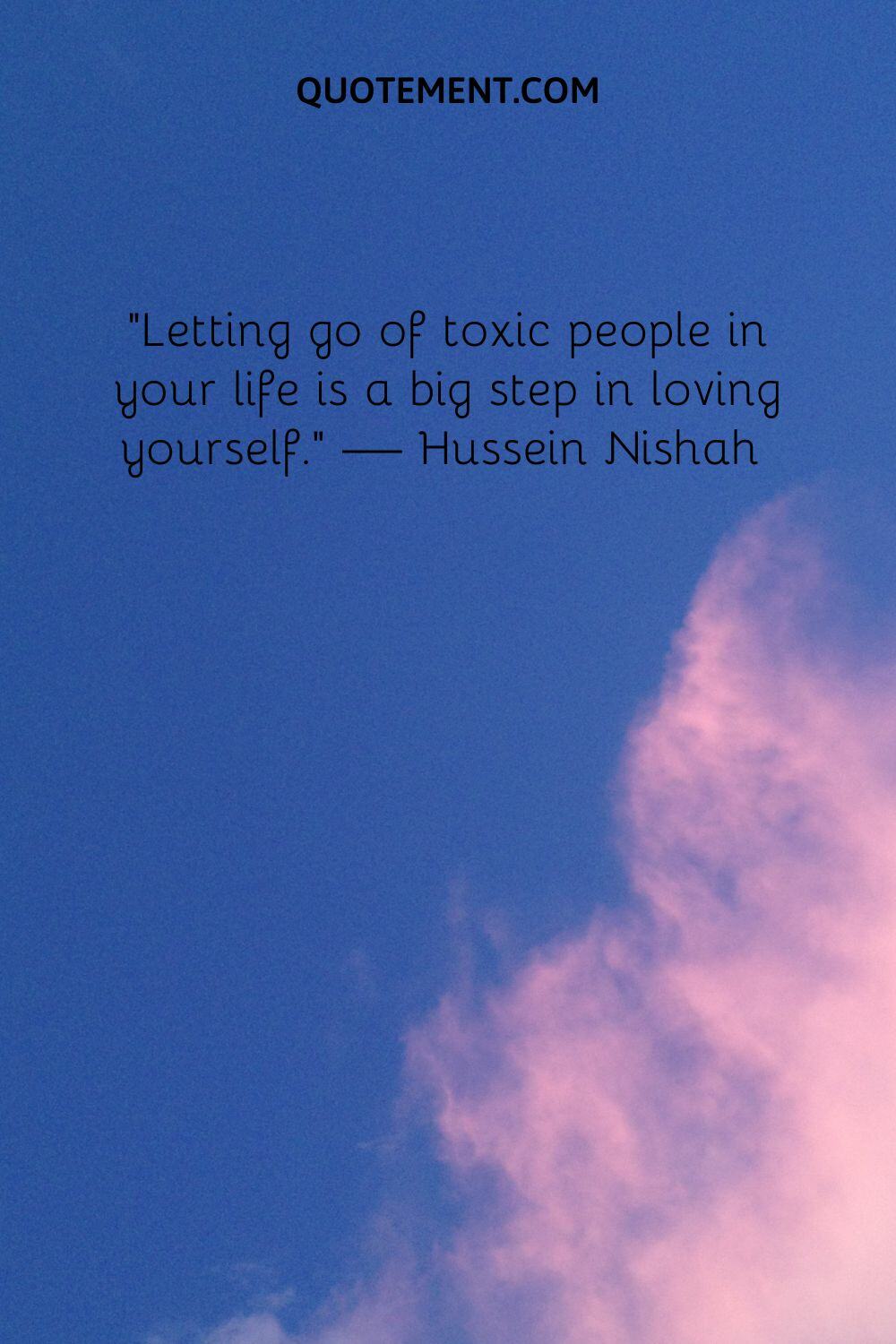Letting go of toxic people in your life is a big step in loving yourself