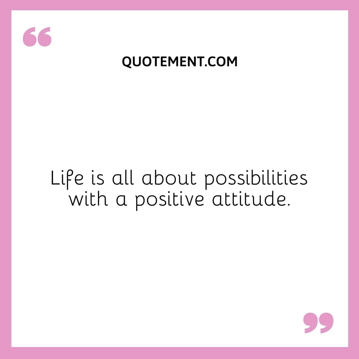 Life is all about possibilities with a positive attitude.