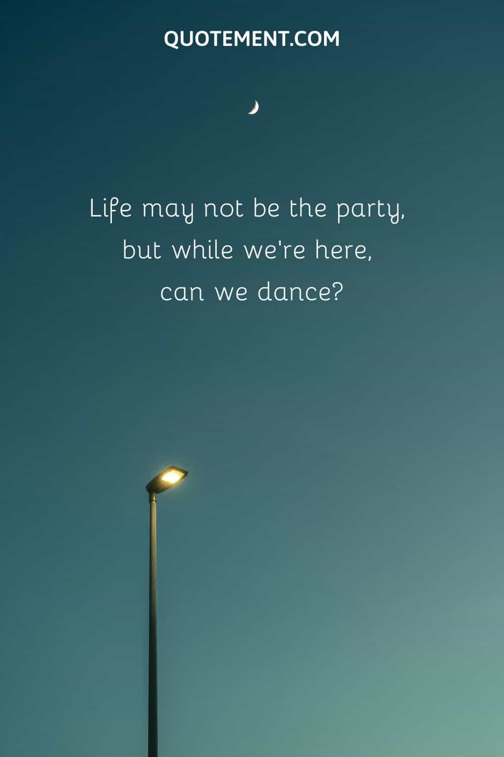 Life may not be the party, but while we're here, can we dance