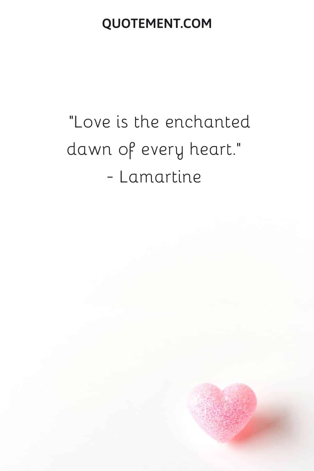 Love is the enchanted dawn of every heart.