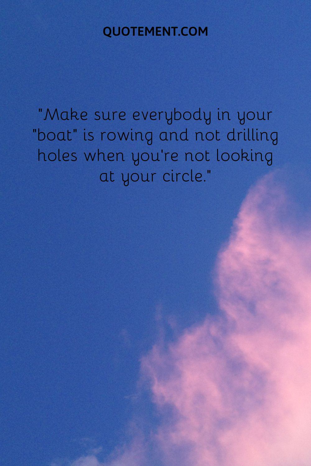 Make sure everybody in your “boat” is rowing and not drilling holes when you’re not looking at your circle