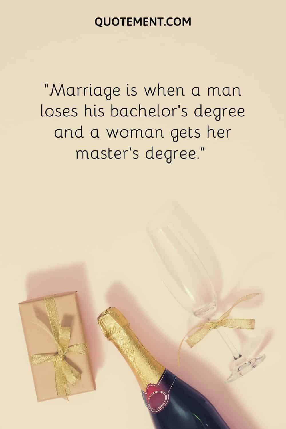 Marriage is when a man loses his bachelor's degree and a woman gets her master's degree