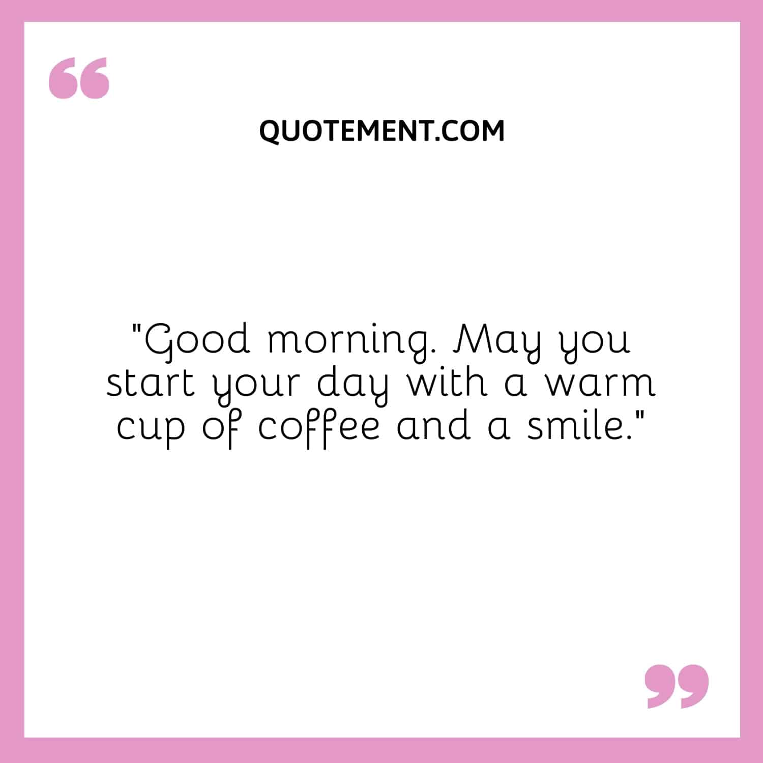 May you start your day with a warm cup of coffee and a smile