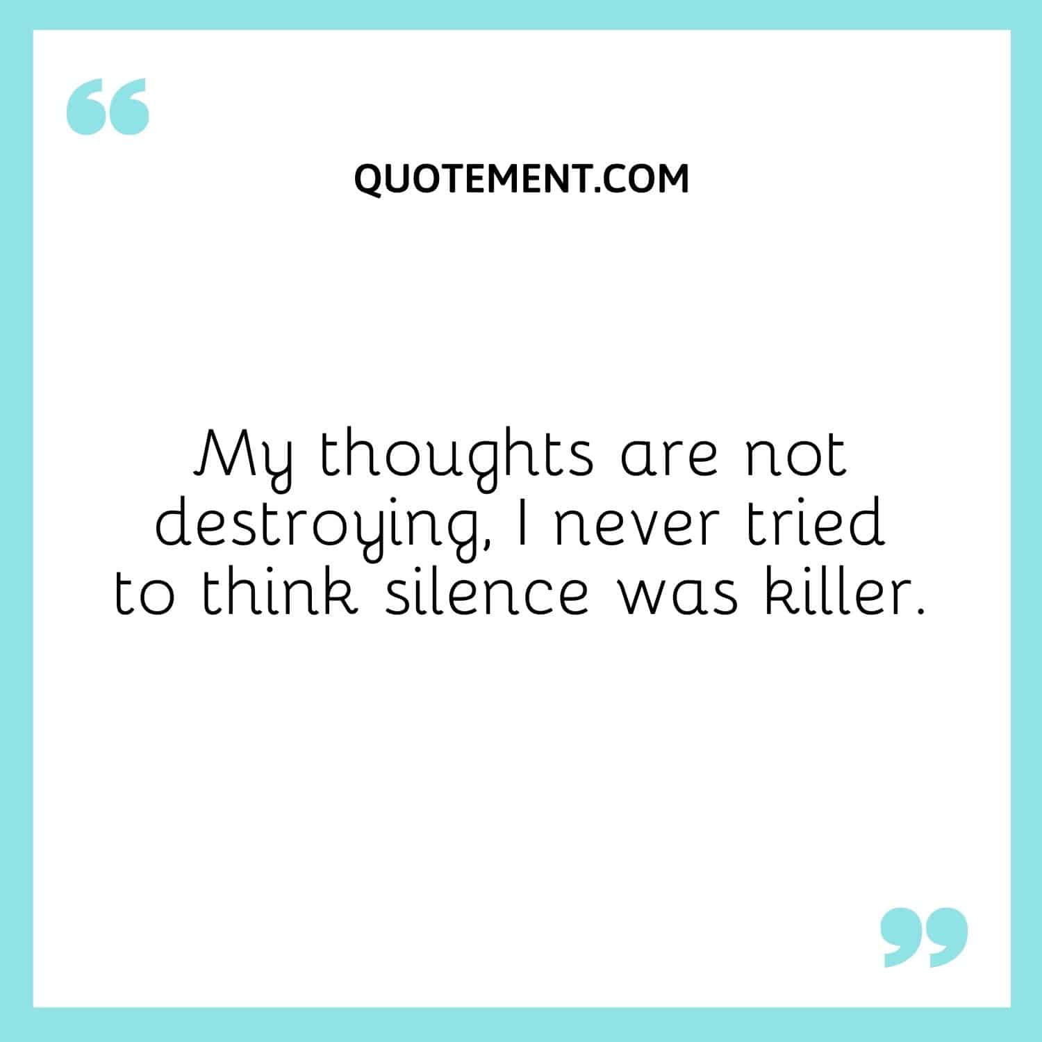 My thoughts are not destroying, I never tried to think silence was killer.