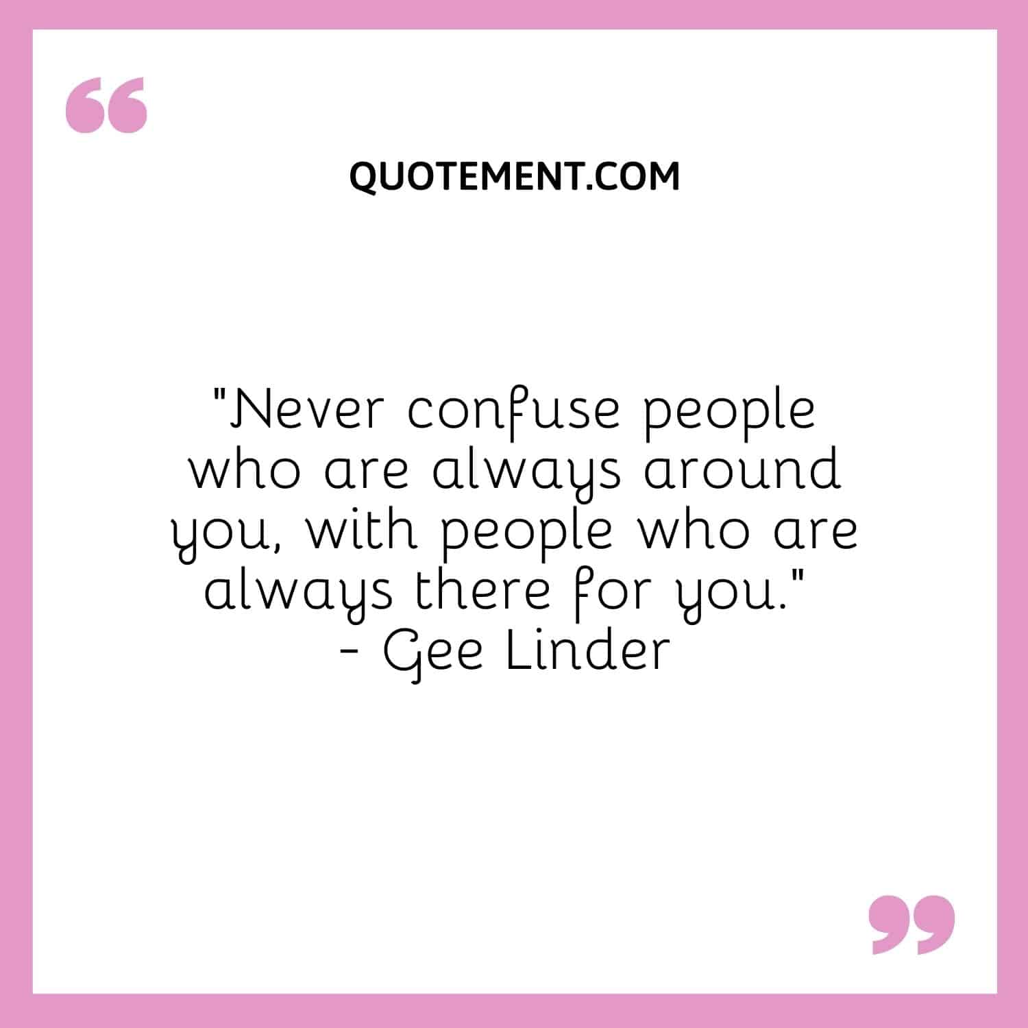 Never confuse people who are always around you, with people who are always there for you. — Gee Linder 