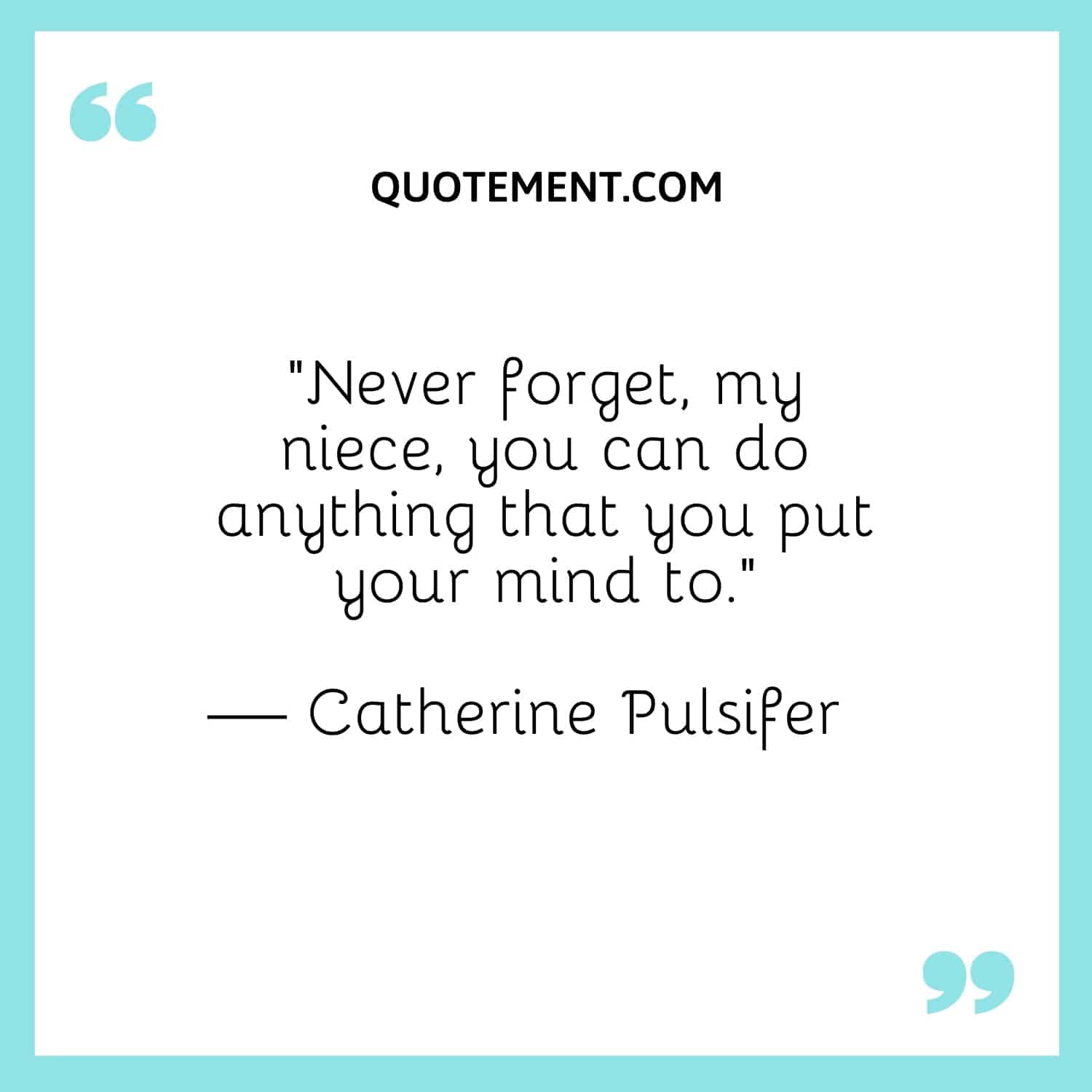 “Never forget, my niece, you can do anything that you put your mind to.”  — Catherine Pulsifer