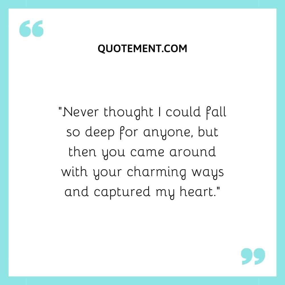 “Never thought I could fall so deep for anyone, but then you came around with your charming ways and captured my heart.”