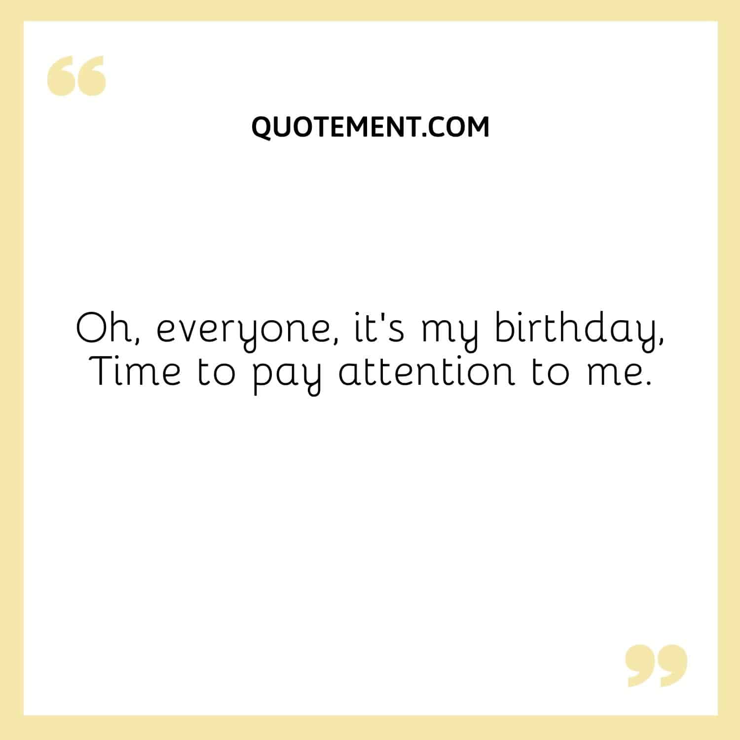 Oh, everyone, it’s my birthday, Time to pay attention to me
