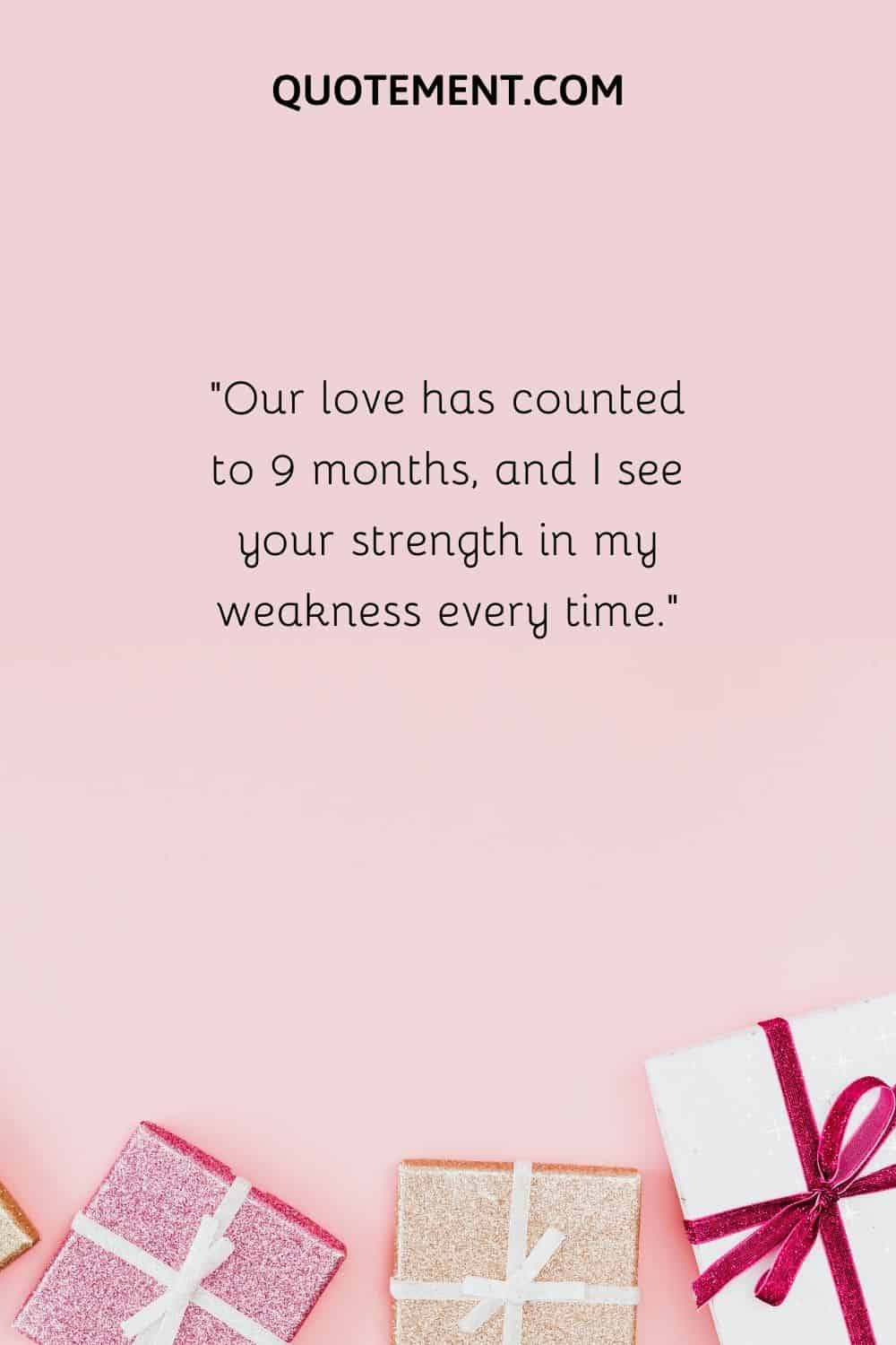 Our love has counted to 9 months, and I see your strength in my weakness every time.”