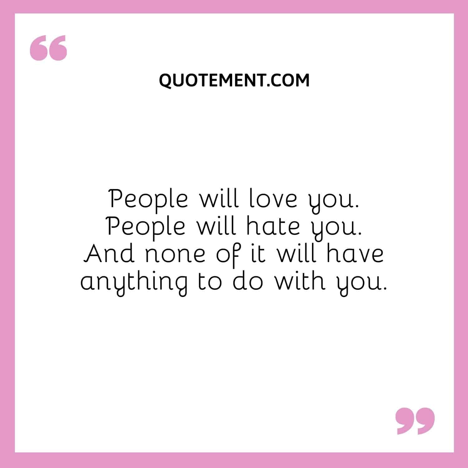 People will love you. People will hate you. And none of it will have anything to do with you.
