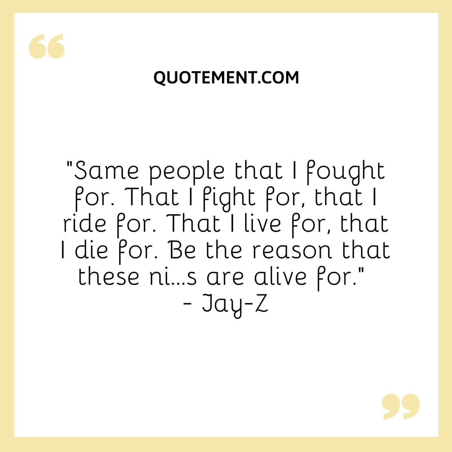 Same people that I fought for. That I fight for, that I ride for. That I live for, that I die for. Be the reason that these ni...s are alive for. — Jay-Z